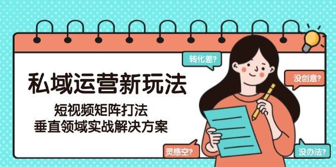（15069期）私域运营新玩法，短视频矩阵打法，垂直领域实战解决方案（更新6月）