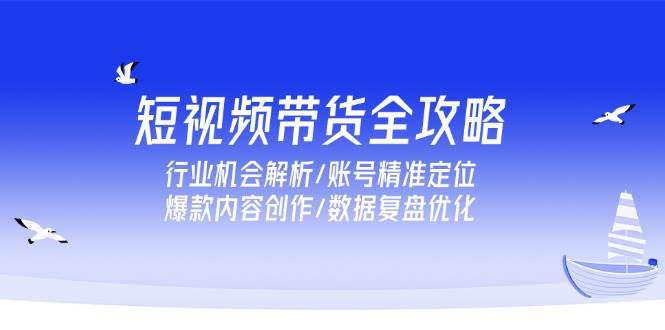 （15089期）短视频带货全攻略，行业机会解析/账号精准定位/爆款内容创作/数据复盘优化