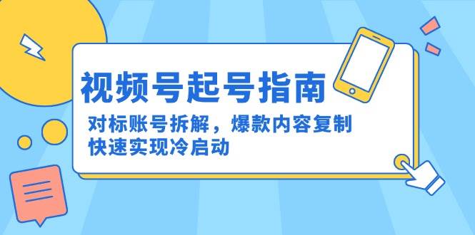 （15028期）视频号起号指南：对标账号拆解，爆款内容复制，快速实现冷启动