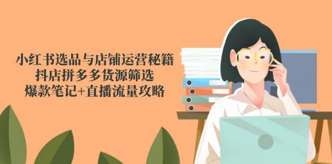 (14896期)小红书选品与店铺运营秘籍,抖店拼多多货源筛选,爆款笔记+直播流量攻略 (14896期)小红书选品与店铺运营秘籍,抖店拼多多货源筛选,爆款笔记+直播流量攻略