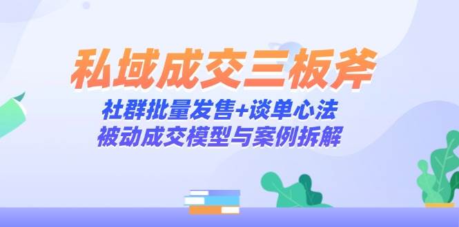 （14762期）私域成交三板斧：社群批量发售+谈单心法，被动成交模型与案例拆解
