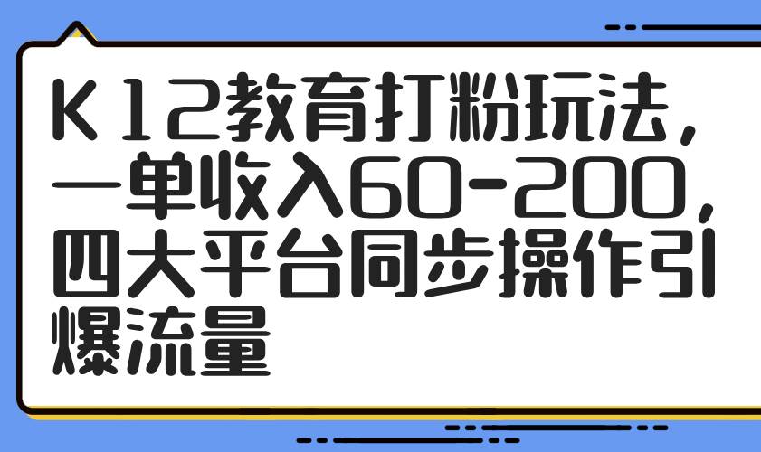 （14641期）K12教育打粉玩法，一单收入60-200，四大平台同步操作引爆流量