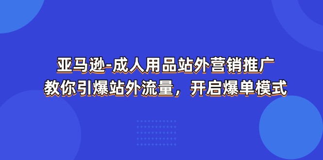（11398期）亚马逊-成人用品 站外营销推广 教你引爆站外流量，开启爆单模式