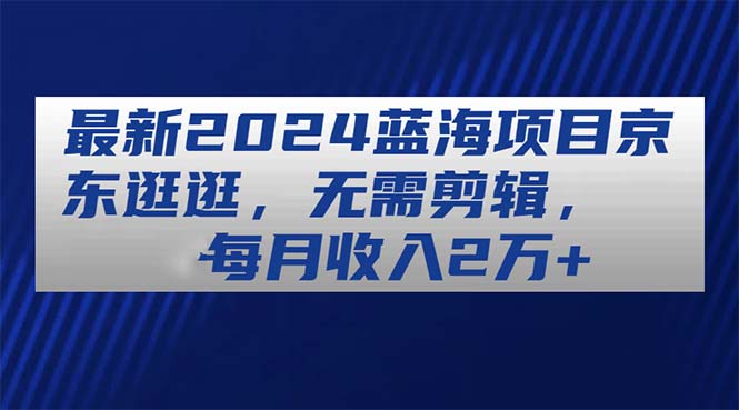 (11041期)最新2024蓝海项目京东逛逛,无需剪辑,每月收入2万+ (11041期)最新2024蓝海项目京东逛逛,无需剪辑,每月收入2万+