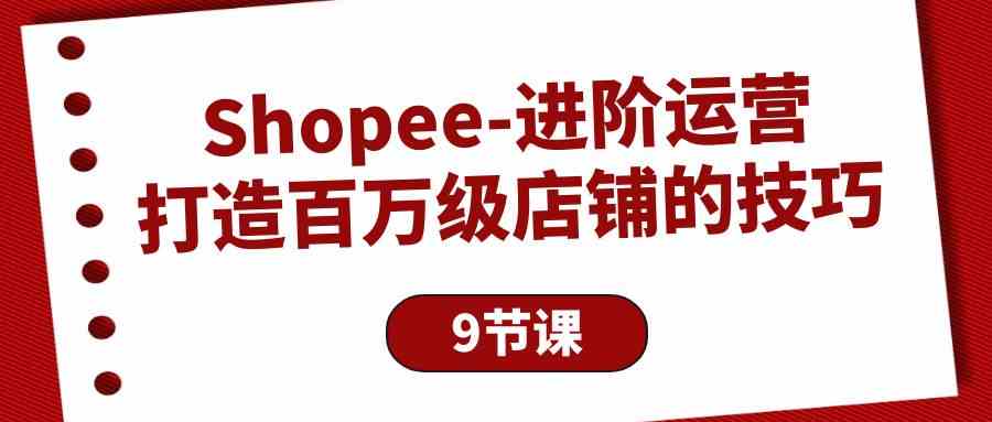 (10083期)Shopee-进阶运营:打造百万级店铺的技巧(9节课)