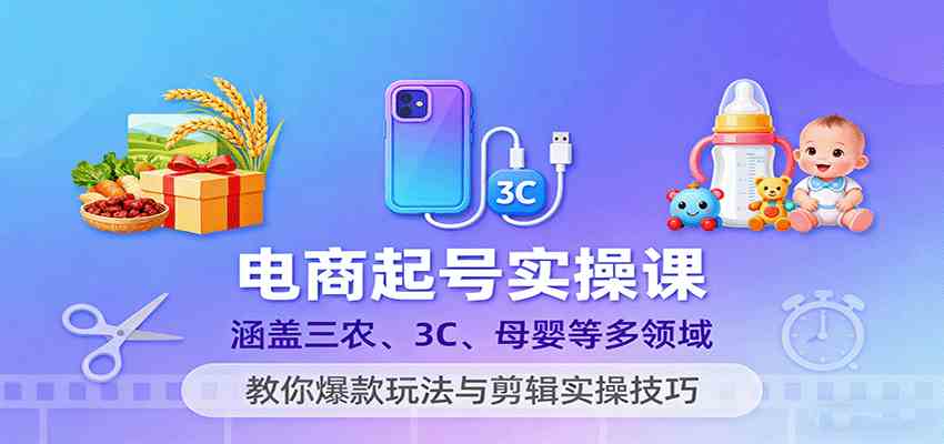 电商起号实操课,涵盖三农、3C、母婴等多领域,教你爆款玩法与剪辑实操技巧 电商起号实操课,涵盖三农、3C、母婴等多领域,教你爆款玩法与剪辑实操技巧