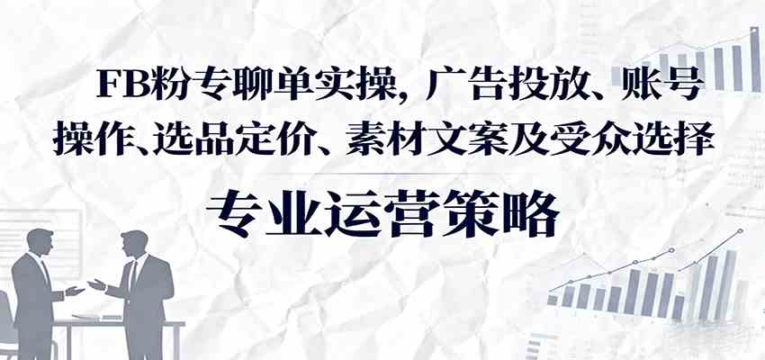 FB粉专聊单实操，广告投放、账号操作、选品定价、素材文案及受众选择