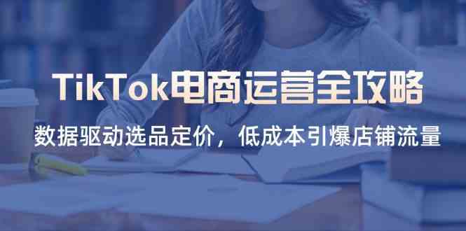 TikTok电商运营全攻略，数据驱动选品定价，低成本引爆店铺流量