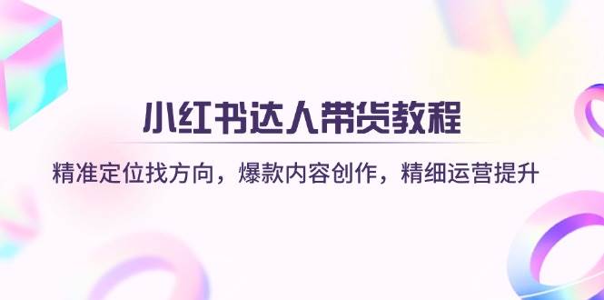 小红书达人带货教程:精准定位找方向,爆款内容创作,精细运营提升 小红书达人带货教程:精准定位找方向,爆款内容创作,精细运营提升