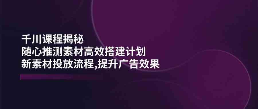 千川课程揭秘:随心推测素材高效搭建计划,新素材投放流程,提升广告效果 千川课程揭秘:随心推测素材高效搭建计划,新素材投放流程,提升广告效果