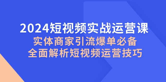 2024短视频实战运营课,实体商家引流爆单必备,全面解析短视频运营技巧 2024短视频实战运营课,实体商家引流爆单必备,全面解析短视频运营技巧