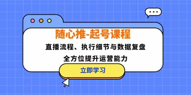 随心推起号课程:直播流程、执行细节与数据复盘,全方位提升运营能力 随心推起号课程:直播流程、执行细节与数据复盘,全方位提升运营能力