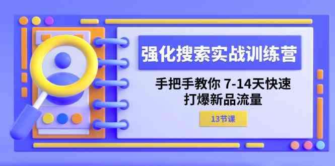 强化搜索实战训练营,手把手教你7-14天快速打爆新品流量(13节课)