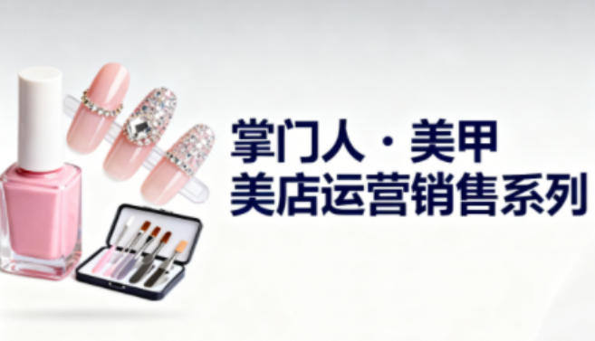 美甲店运营销售系列，助力美甲店老板及从业者提升运营、销售与管理能力