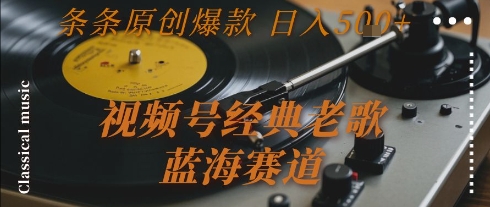 视频号老歌蓝海赛道 原创爆款日入五百 完整玩法深度揭秘