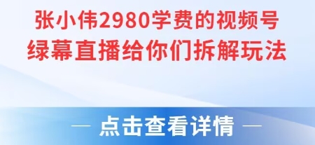 张小伟2980元付费直播课、视频号绿幕玩法、详细拆解与实战教学