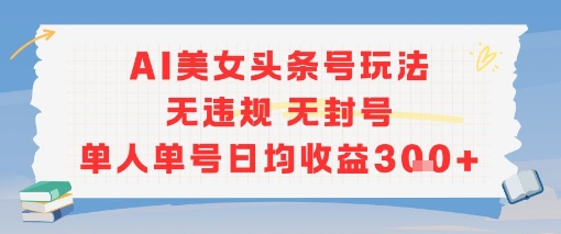 AI美女头条号运营秘诀、单人单号稳定日赚三百、零违规封号风险全解析