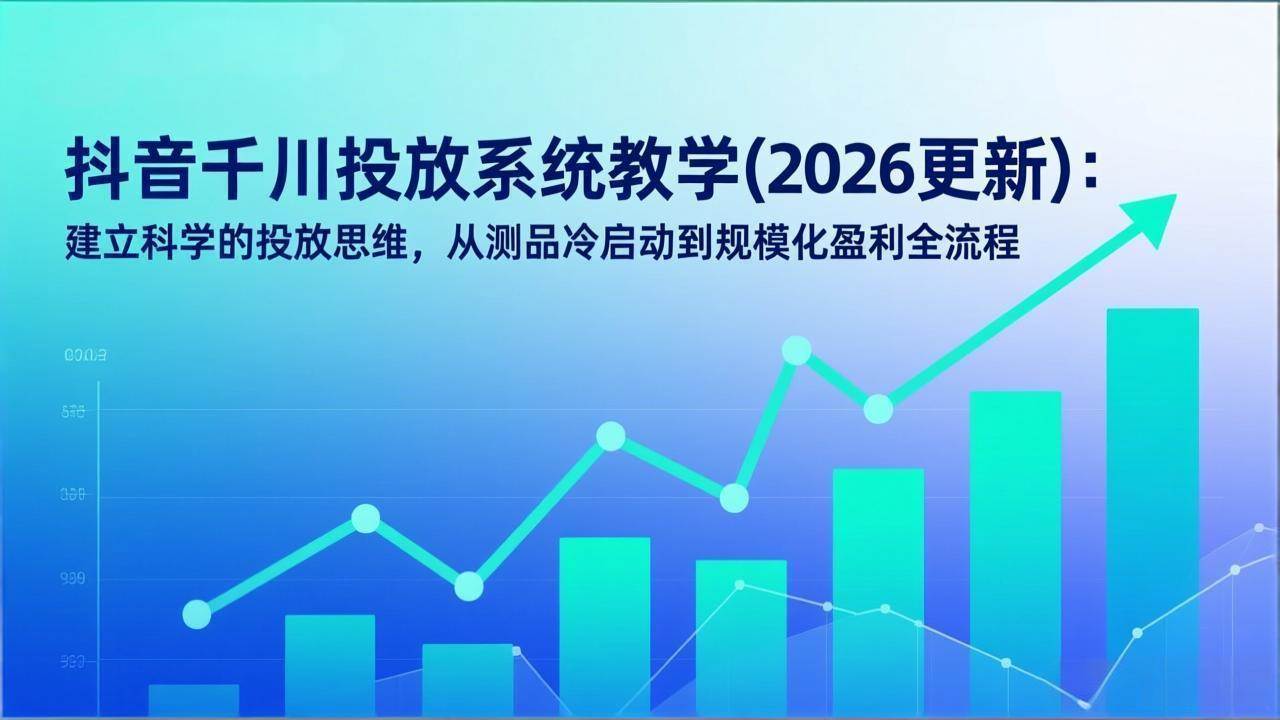 抖音千川投放系统教学、建立科学投放思维、从测品冷启动到规模化盈利全流程