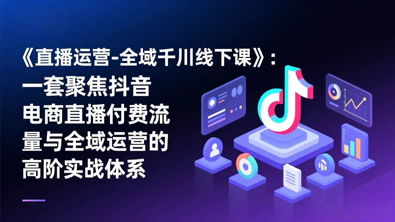 直播运营高阶实战、全域千川付费流量、抖音电商转化体系
