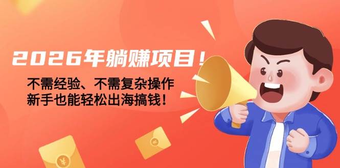 2026躺赚新风口、无需经验与复杂操作、新手轻松出海赚取第一桶金