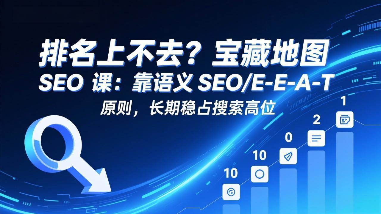 （17460期）排名上不去 宝藏地图 SEO、课 靠语义 SEO+E-E-A-T、原则 长期稳占搜索高位