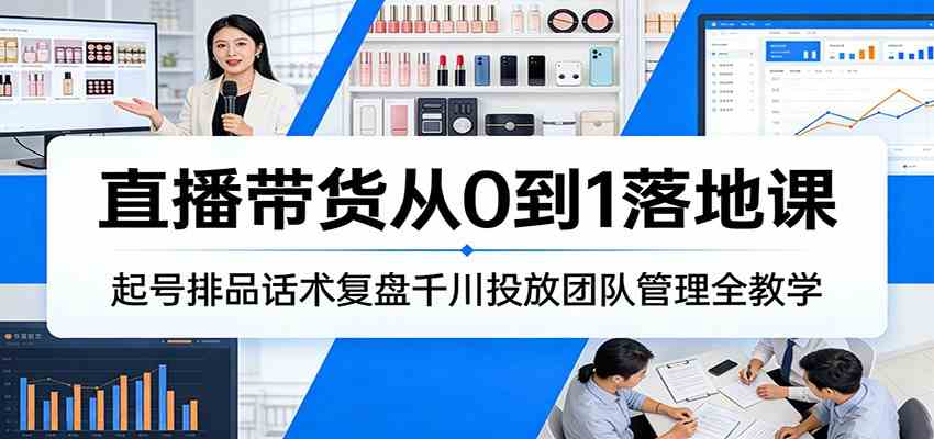 直播带货从0到1实战课、起号运营与团队管理、投流复盘话术全解析