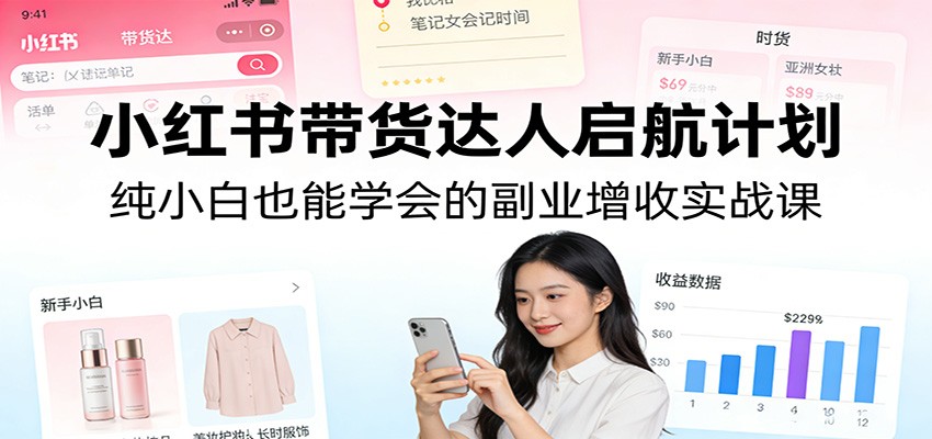 小红书带货实战指南、零基础副业启航、手把手教你增收变现