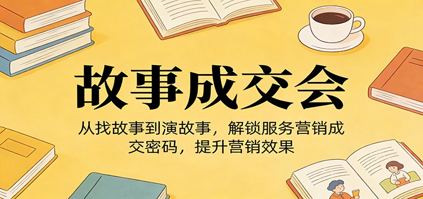《故事成交会》从找故事到演故事、解锁服务营销成交密码、提升营销效果