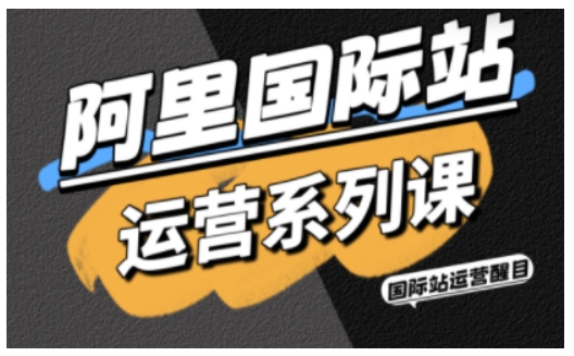 阿里国际站运营系列课、涵盖精准引流、直通车与全站推实战SOP、搭配AI效率工具包与高阶增长玩法（更新）