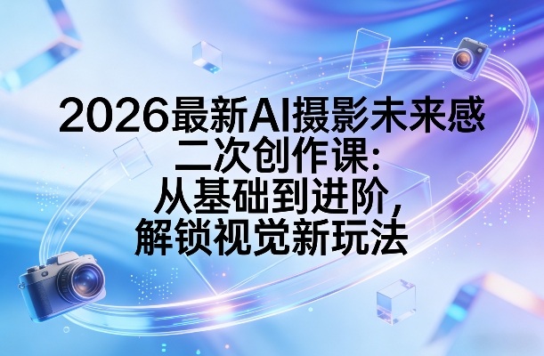 AI摄影未来感创作课、从基础技法到进阶实战、解锁2026视觉新玩法