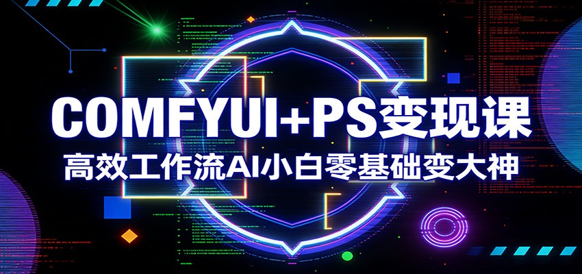 COMFYUI+PS变现课、高效工作流AI小白零基础变大神