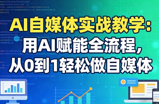 AI赋能自媒体全流程、零基础实战教学、轻松实现从0到1创作