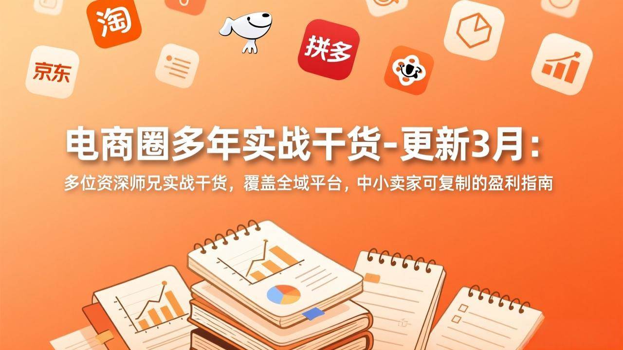 （17577期）电商圈多年实战干货-更新3月：多位资深师兄实战干货，覆盖全域平台，中小卖家可复制的盈利指南