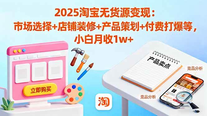 （16350期）2025淘宝无货源变现：市场选择+店铺装修+产品策划+付费打爆等 小白月收1w+
