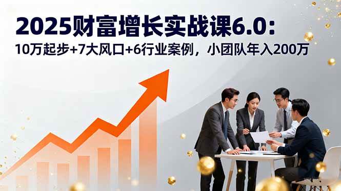 (16004期)2025财富增长实战课6.0:10万起步+7大风口+6行业案例,小团队年入200万 (16004期)2025财富增长实战课6.0:10万起步+7大风口+6行业案例,小团队年入200万