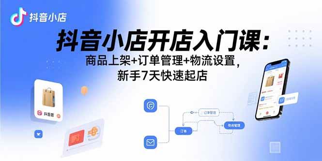 （15947期）抖音小店开店入门课：商品上架+订单管理+物流设置，新手7天快速起店