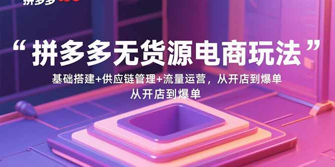 (15886期)拼多多无货源电商玩法:基础搭建+供应链管理+流量运营,从开店到爆单 (15886期)拼多多无货源电商玩法:基础搭建+供应链管理+流量运营,从开店到爆单