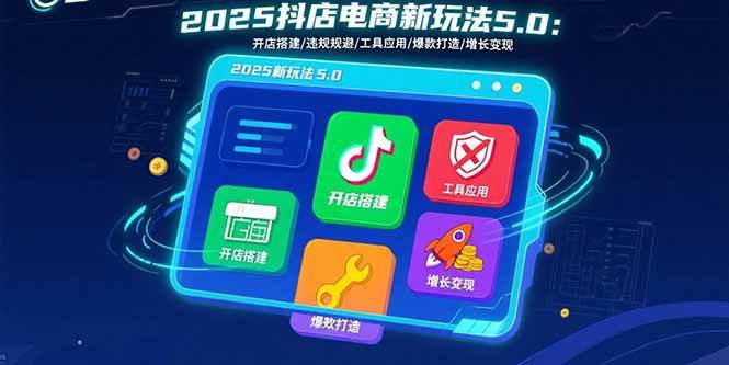 （15796期）2025抖店电商新玩法5.0：开店搭建/违规规避/工具应用,快速掌握基础运营…