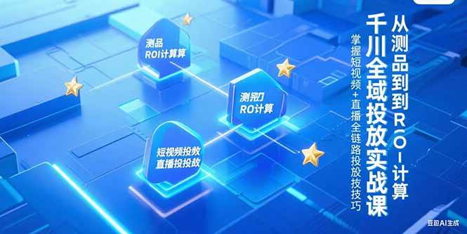 （15256期）千川全域投放实战课，从测品到ROI计算，掌握短视频+直播全链路投放技巧