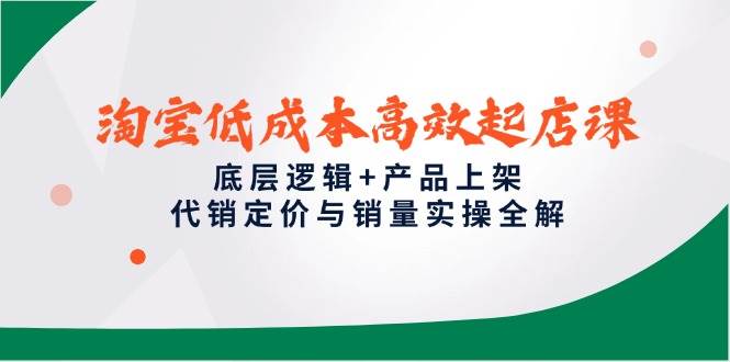 （14842期）淘宝低成本高效起店课，底层逻辑+产品上架，代销定价与销量实操全解