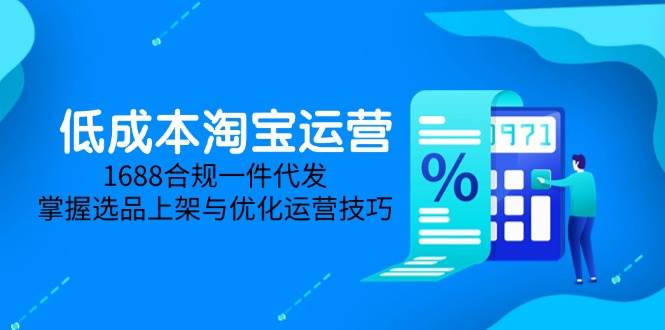 （14806期）低成本淘宝运营-5月更新，1688合规一件代发，掌握选品上架与优化运营技巧