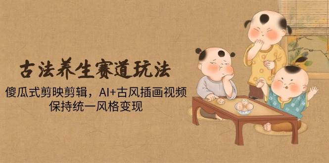 （14765期）古法养生赛道玩法，傻瓜式剪映剪辑，AI+古风插画视频，保持统一风格变现