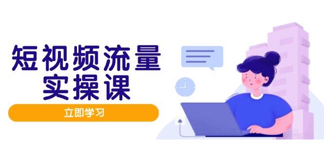 （14727期）短视频流量实战班，人设打造内容优化，矩阵投放管控有序，助力流量变现路