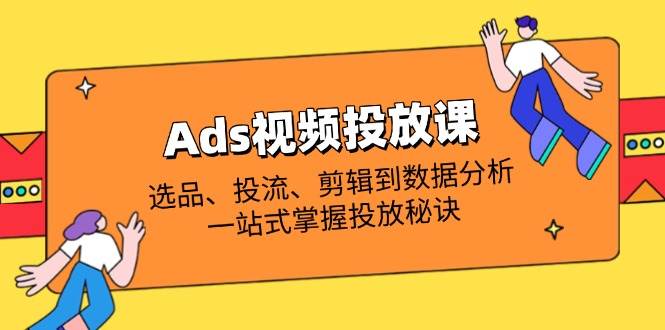 （14258期）Ads视频投放课全解析：选品、投流、剪辑到数据分析，一站式掌握投放秘诀