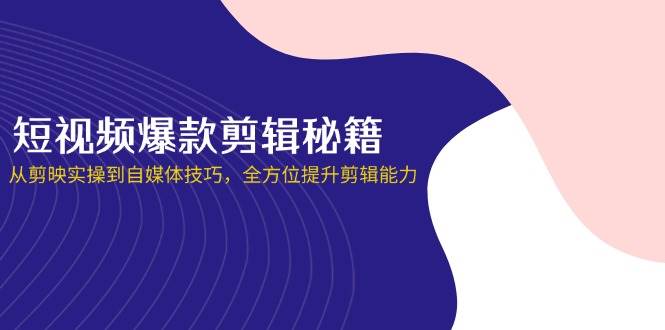 （14244期）短视频爆款剪辑秘籍，从剪映实操到自媒体技巧，全方位提升剪辑能力
