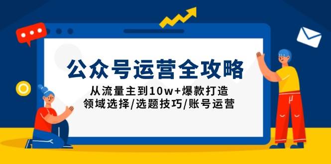 (13996期)公众号运营全攻略:从流量主到10w+爆款打造,领域选择/选题技巧/账号运营