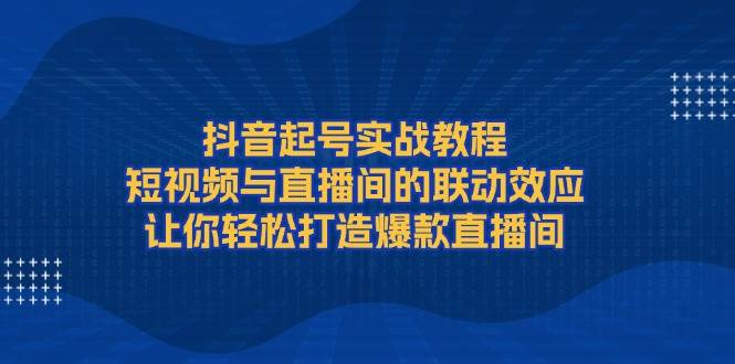 (13874期)抖音起号实战教程,短视频与直播间的联动效应,让你轻松打造爆款直播间 (13874期)抖音起号实战教程,短视频与直播间的联动效应,让你轻松打造爆款直播间