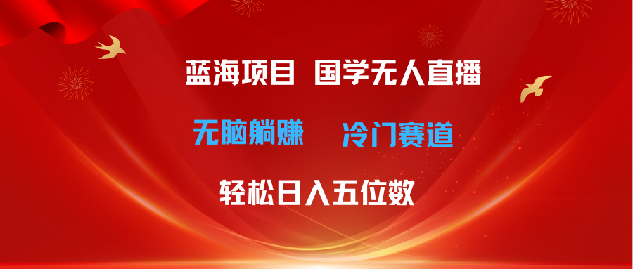 (11232期)超级蓝海项目 国学无人直播日入五位数 无脑躺赚冷门赛道 最新玩法 (11232期)超级蓝海项目 国学无人直播日入五位数 无脑躺赚冷门赛道 最新玩法