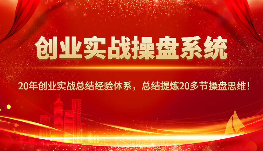 创业实战操盘系统,20年创业实战总结经验体系,总结提炼20多节操盘思维!