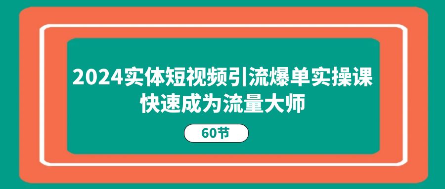 2024实体短视频引流爆单实操课,快速成为流量大师(60节) 2024实体短视频引流爆单实操课,快速成为流量大师(60节)